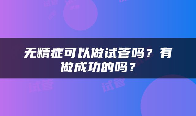 无精症可以做试管吗？有做成功的吗？