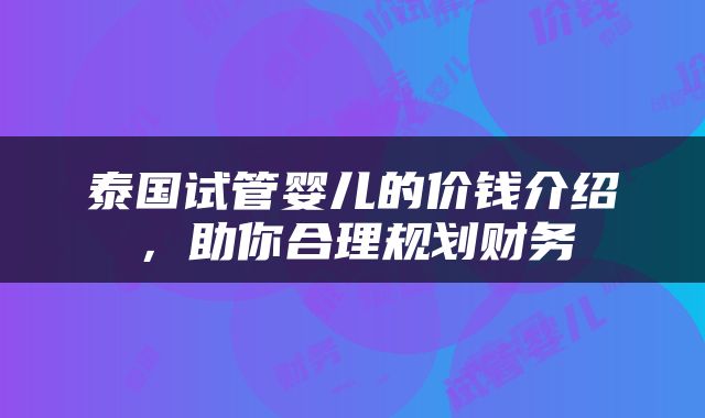 泰国试管婴儿的价钱介绍，助你合理规划财务