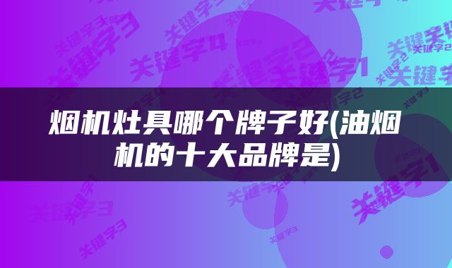烟机灶具哪个牌子好(油烟机的十大品牌是)