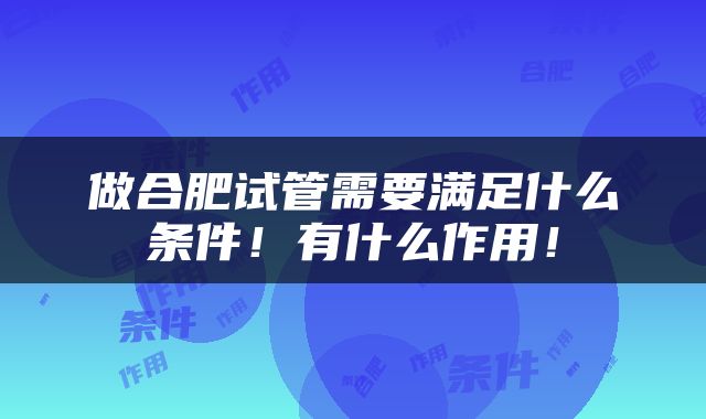 做合肥试管需要满足什么条件！有什么作用！