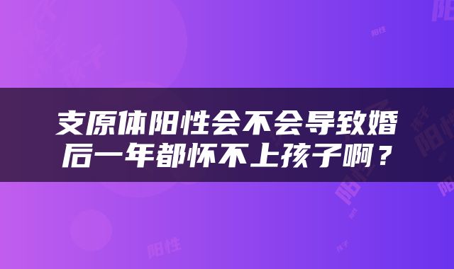 支原体阳性会不会导致婚后一年都怀不上孩子啊？