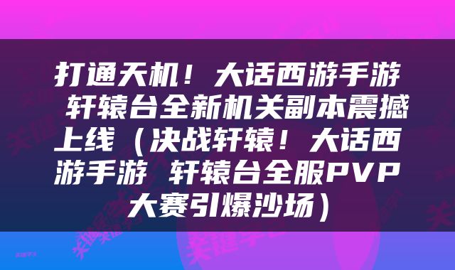 打通天机！大话西游手游 轩辕台全新机关副本震撼上线（决战轩辕！大话西游手游 轩辕台全服PVP大赛引爆沙场）
