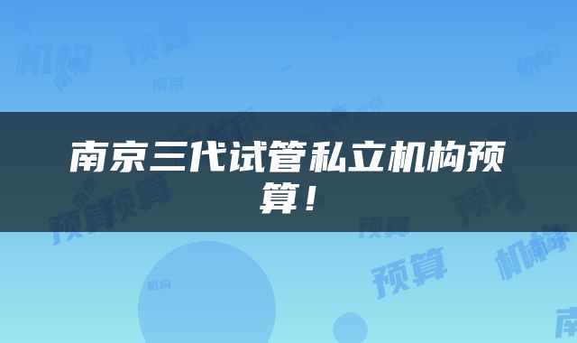 南京三代试管私立机构预算！