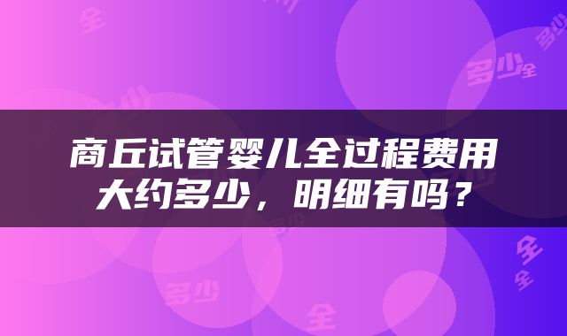 商丘试管婴儿全过程费用大约多少，明细有吗？