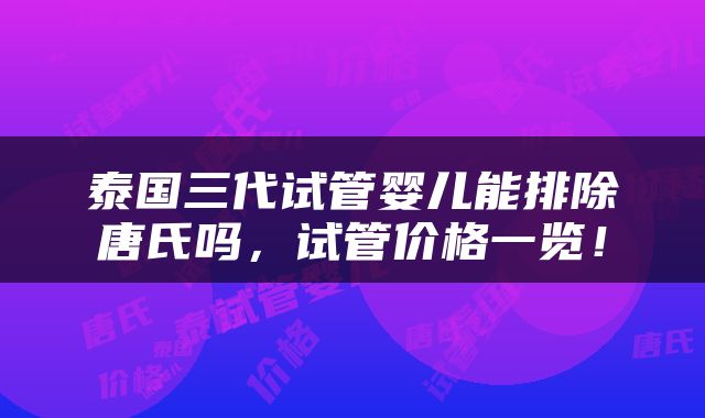 泰国三代试管婴儿能排除唐氏吗，试管价格一览！