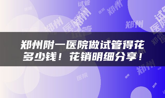 郑州附一医院做试管得花多少钱！花销明细分享！