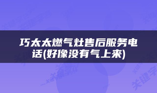 巧太太燃气灶售后服务电话(好像没有气上来)