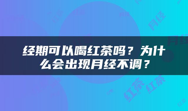 经期可以喝红茶吗？为什么会出现月经不调？