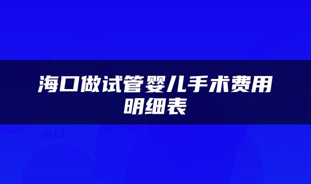 海口做试管婴儿手术费用明细表