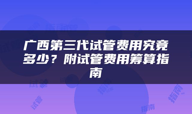 广西第三代试管费用究竟多少？附试管费用筹算指南