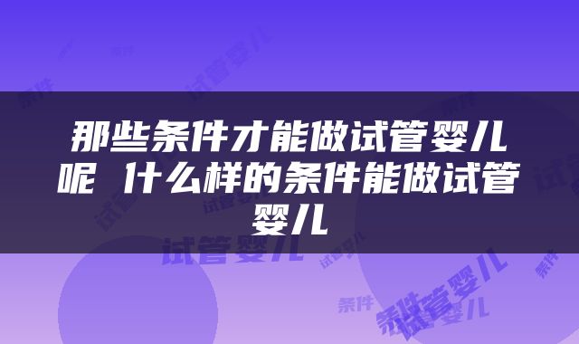 那些条件才能做试管婴儿呢 什么样的条件能做试管婴儿