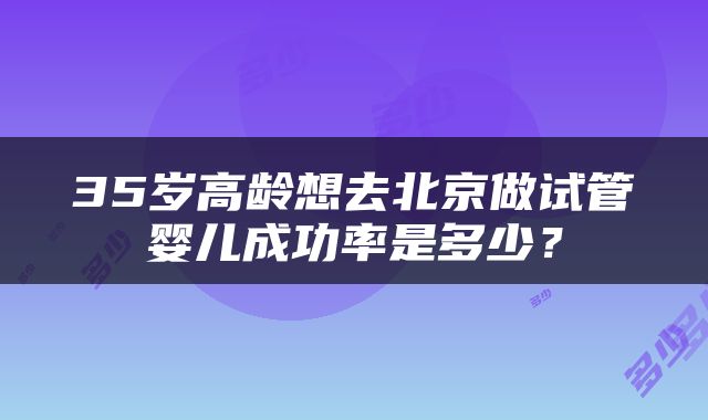 35岁高龄想去北京做试管婴儿成功率是多少？