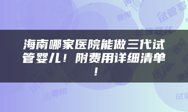 海南哪家医院能做三代试管婴儿！附费用详细清单！