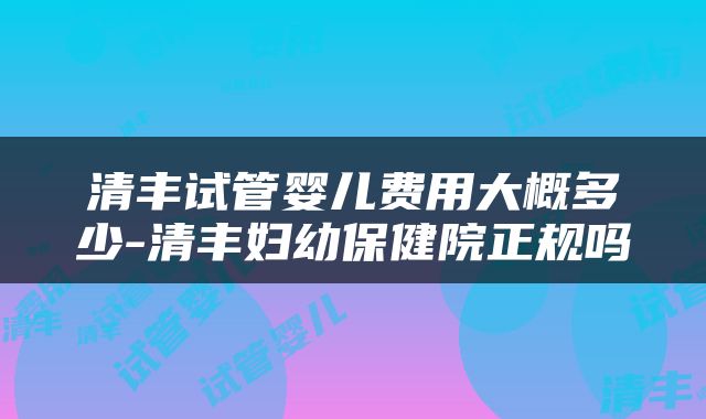 清丰试管婴儿费用大概多少-清丰妇幼保健院正规吗