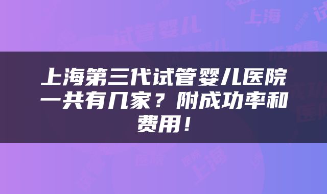 上海第三代试管婴儿医院一共有几家？附成功率和费用！