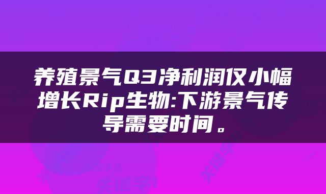 养殖景气Q3净利润仅小幅增长Rip生物:下游景气传导需要时间。