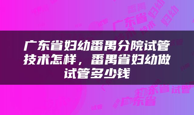 广东省妇幼番禺分院试管技术怎样,番禺省妇幼做试管多少钱