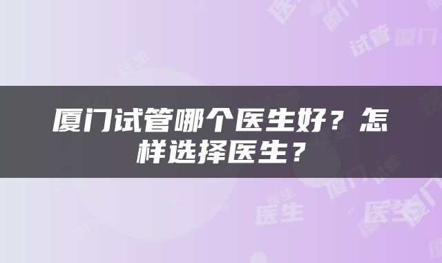 厦门试管哪个医生好？怎样选择医生？