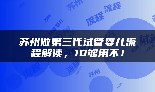 苏州做第三代试管婴儿流程解读，10够用不！