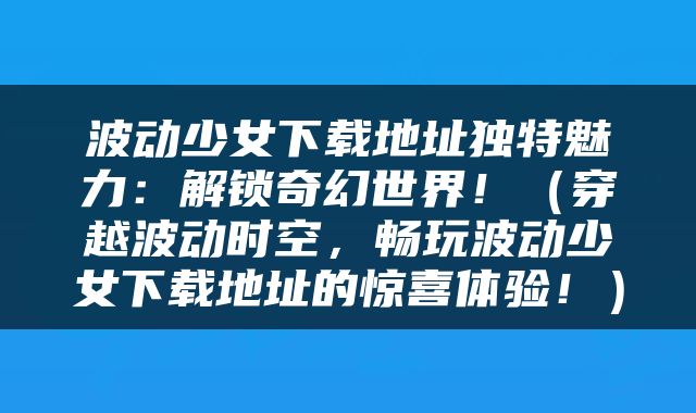 波动少女下载地址独特魅力：解锁奇幻世界！（穿越波动时空，畅玩波动少女下载地址的惊喜体验！）