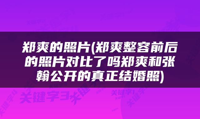 郑爽的照片(郑爽整容前后的照片对比了吗郑爽和张翰公开的真正结婚照)