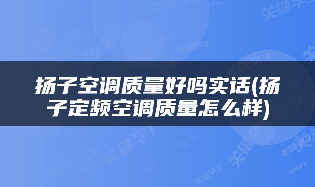 扬子空调质量好吗实话(扬子定频空调质量怎么样)