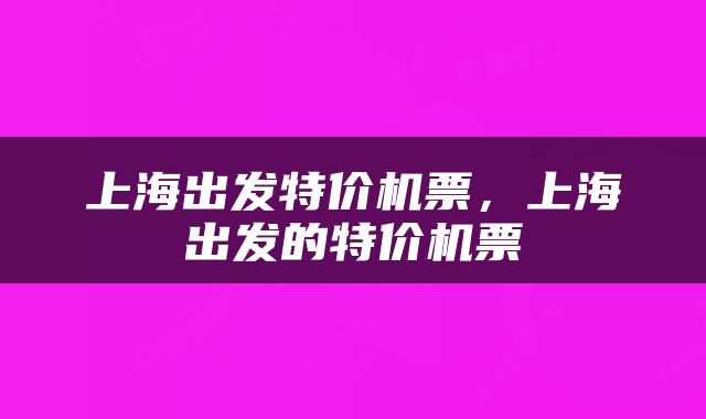 上海出发特价机票，上海出发的特价机票