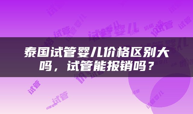 泰国试管婴儿价格区别大吗，试管能报销吗？
