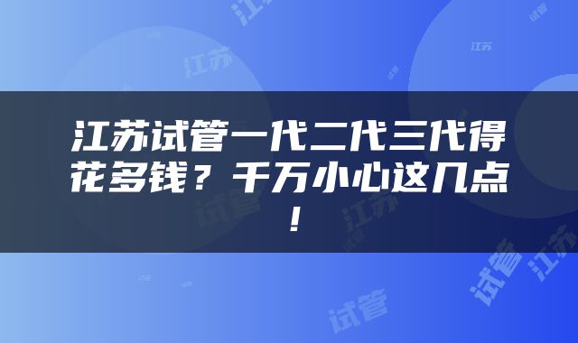 江苏试管一代二代三代得花多钱？千万小心这几点！