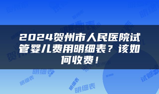 2024贺州市人民医院试管婴儿费用明细表？该如何收费！
