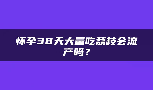 怀孕38天大量吃荔枝会流产吗？