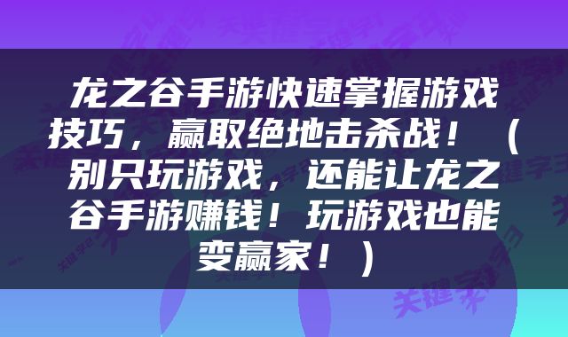 龙之谷手游快速掌握游戏技巧，赢取绝地击杀战！（别只玩游戏，还能让龙之谷手游赚钱！玩游戏也能变赢家！）