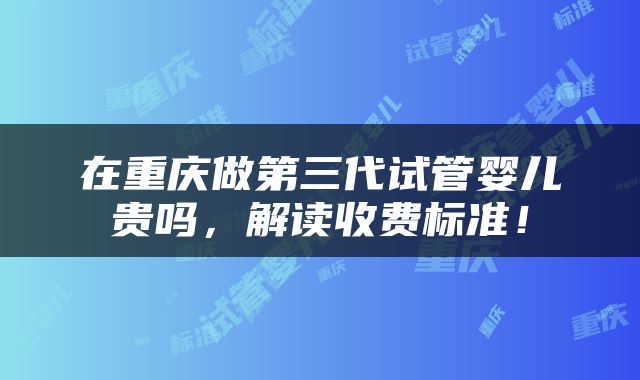 在重庆做第三代试管婴儿贵吗，解读收费标准！