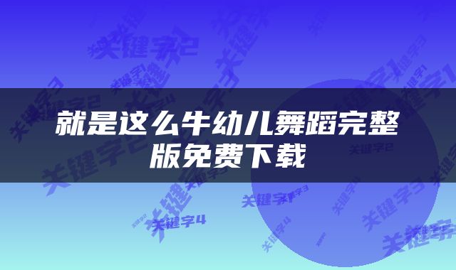 就是这么牛幼儿舞蹈完整版免费下载