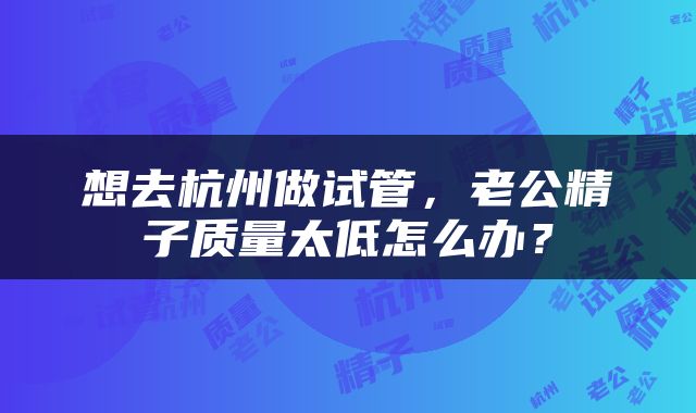 想去杭州做试管，老公精子质量太低怎么办？