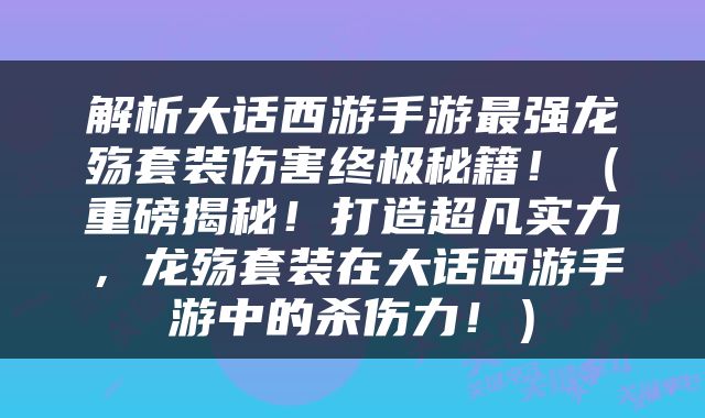 解析大话西游手游最强龙殇套装伤害终极秘籍！（重磅揭秘！打造超凡实力，龙殇套装在大话西游手游中的杀伤力！）