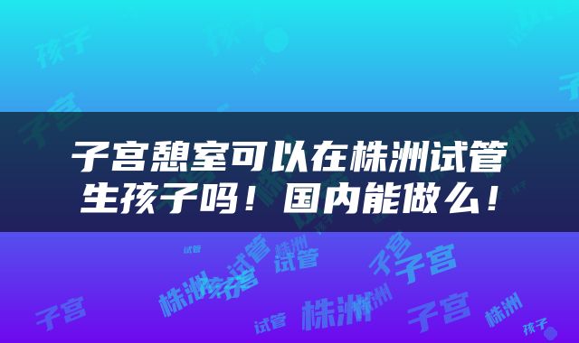 子宫憩室可以在株洲试管生孩子吗！国内能做么！