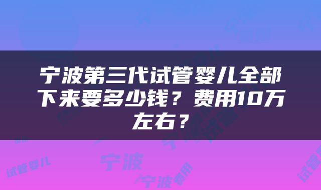 宁波第三代试管婴儿全部下来要多少钱？费用10万左右？