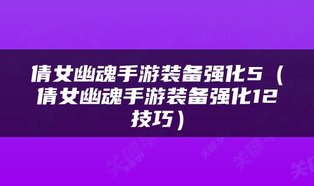 倩女幽魂手游装备强化5（倩女幽魂手游装备强化12技巧）