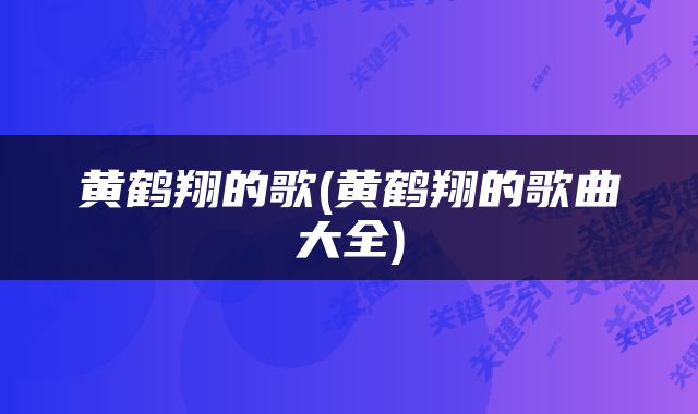 黄鹤翔的歌(黄鹤翔的歌曲大全)