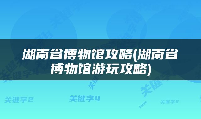 湖南省博物馆攻略(湖南省博物馆游玩攻略)