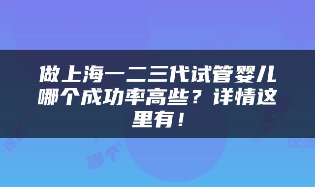 做上海一二三代试管婴儿哪个成功率高些？详情这里有！