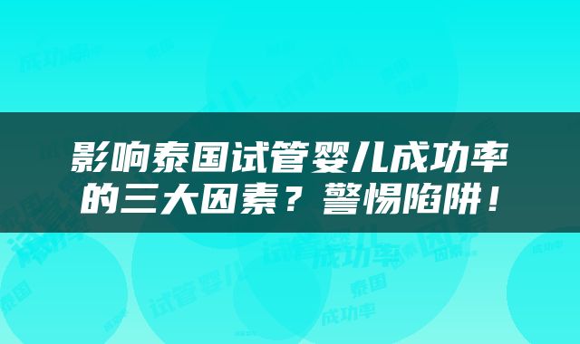 影响泰国试管婴儿成功率的三大因素？警惕陷阱！