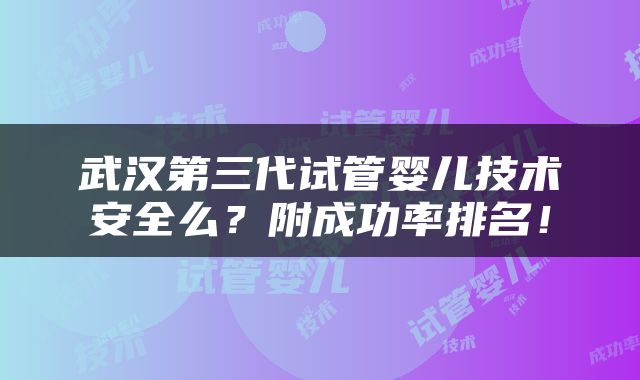 武汉第三代试管婴儿技术安全么？附成功率排名！