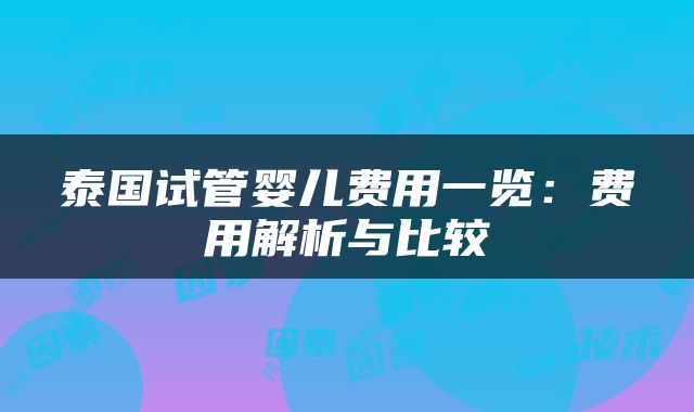 泰国试管婴儿费用一览：费用解析与比较