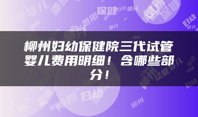 柳州妇幼保健院三代试管婴儿费用明细！含哪些部分！