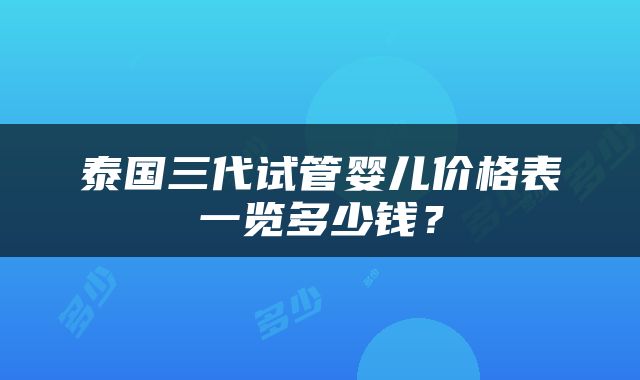 泰国三代试管婴儿价格表一览多少钱？