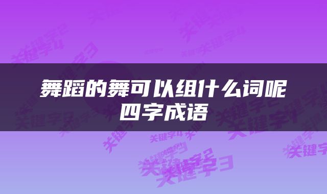 舞蹈的舞可以组什么词呢四字成语