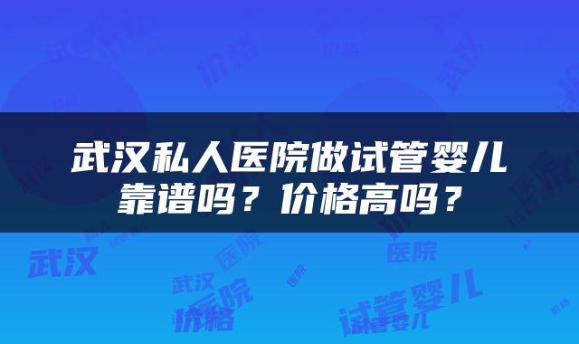武汉私人医院做试管婴儿靠谱吗？价格高吗？
