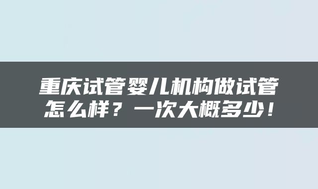 重庆试管婴儿机构做试管怎么样？一次大概多少！
